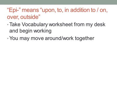 “Epi-” means “upon, to, in addition to / on, over, outside” Take Vocabulary worksheet from my desk and begin working You may move around/work together.