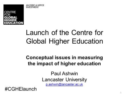 1 Launch of the Centre for Global Higher Education Conceptual issues in measuring the impact of higher education Paul Ashwin Lancaster University