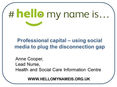 WWW.HELLOMYNAMEIS.ORG.UK Anne Cooper, Lead Nurse, Health and Social Care Information Centre Professional capital – using social media to plug the disconnection.