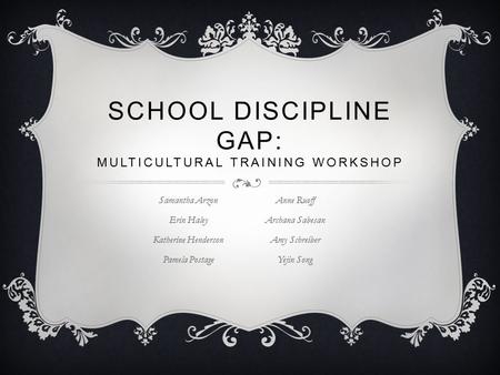 SCHOOL DISCIPLINE GAP: MULTICULTURAL TRAINING WORKSHOP Samantha Arzon Erin Haley Katherine Henderson Pamela Postage Anne Ruoff Archana Sabesan Amy Schreiber.