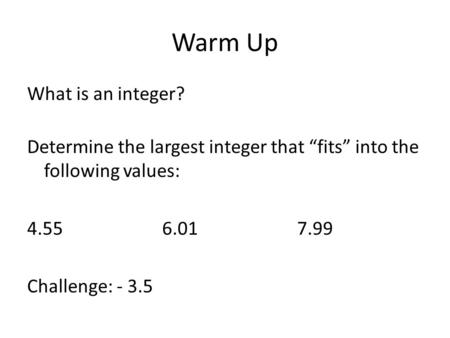 Warm Up What is an integer? Determine the largest integer that “fits” into the following values: 4.556.017.99 Challenge: - 3.5.