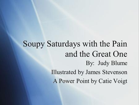 Soupy Saturdays with the Pain and the Great One By: Judy Blume Illustrated by James Stevenson A Power Point by Catie Voigt By: Judy Blume Illustrated by.