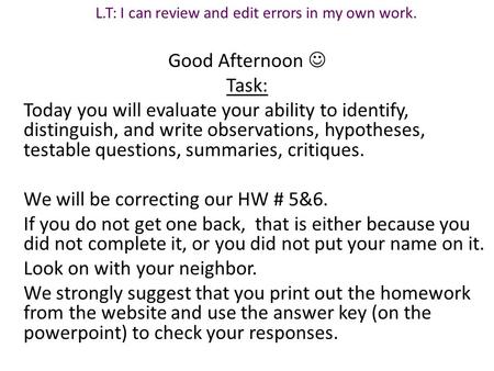 Good Afternoon Task: Today you will evaluate your ability to identify, distinguish, and write observations, hypotheses, testable questions, summaries,