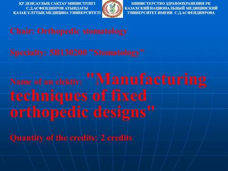 Алматы 2012ж. Chair: Orthopedic stomatology Specialty: 5В130200 Stomatology Name of an elektiv: Manufacturing techniques of fixed orthopedic designs