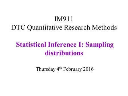 IM911 DTC Quantitative Research Methods Statistical Inference I: Sampling distributions Thursday 4 th February 2016.