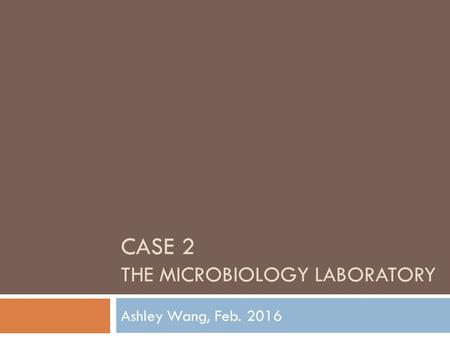 CASE 2 THE MICROBIOLOGY LABORATORY Ashley Wang, Feb. 2016.