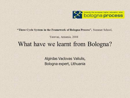 “Three Cycle System in the Framework of Bologna Process”, Summer School, Yerevan, Armenia, 2008 What have we learnt from Bologna? Algirdas Vaclovas Valiulis,