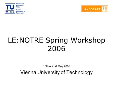 LE:NOTRE Spring Workshop 2006 18th – 21st May 2006 Vienna University of Technology.