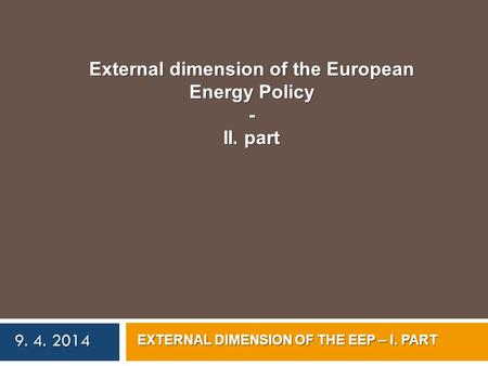 External dimension of the European Energy Policy - II. part 9. 4. 2014 EXTERNAL DIMENSION OF THE EEP – I. PART.