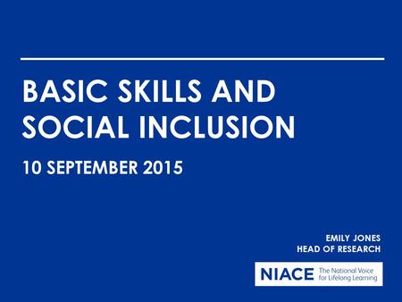 BASIC SKILLS AND SOCIAL INCLUSION EMILY JONES HEAD OF RESEARCH 10 SEPTEMBER 2015.