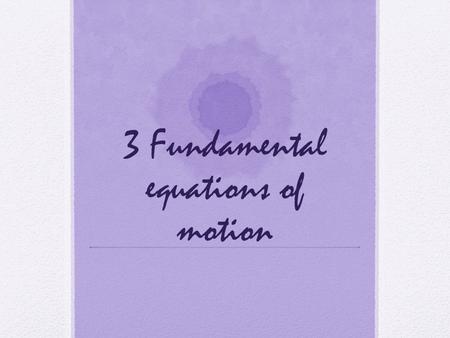 3 Fundamental equations of motion. Equations of motion v = v 0 + aΔt Explanation: The final velocity of an object is it’s initial velocity plus an acceleration,