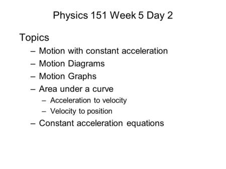 Physics 151 Week 5 Day 2 Topics –Motion with constant acceleration –Motion Diagrams –Motion Graphs –Area under a curve –Acceleration to velocity –Velocity.