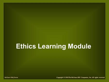 Ethics Learning Module Copyright © 2010 The McGraw-Hill Companies, Inc. All rights reserved. McGraw-Hill/Irwin.