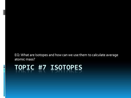 EQ: What are Isotopes and how can we use them to calculate average atomic mass?