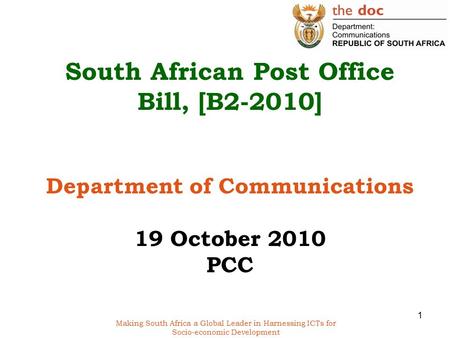 Making South Africa a Global Leader in Harnessing ICTs for Socio-economic Development South African Post Office Bill, [B2-2010] Department of Communications.