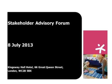 Stakeholder Advisory Forum 8 July 2013 Kingsway Hall Hotel, 66 Great Queen Street, London, WC2B 5BX.