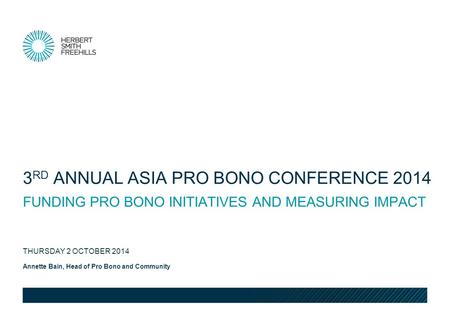 Annette Bain, Head of Pro Bono and Community THURSDAY 2 OCTOBER 2014 FUNDING PRO BONO INITIATIVES AND MEASURING IMPACT 3 RD ANNUAL ASIA PRO BONO CONFERENCE.