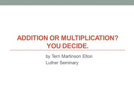 ADDITION OR MULTIPLICATION? YOU DECIDE. by Terri Martinson Elton Luther Seminary.