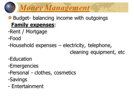 Money Management Budget- balancing income with outgoings Family expenses: -Rent / Mortgage -Food -Household expenses – electricity, telephone, cleaning.