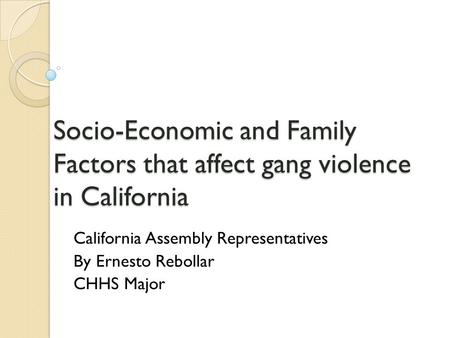 Socio-Economic and Family Factors that affect gang violence in California California Assembly Representatives By Ernesto Rebollar CHHS Major.