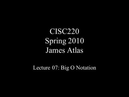 CISC220 Spring 2010 James Atlas Lecture 07: Big O Notation.