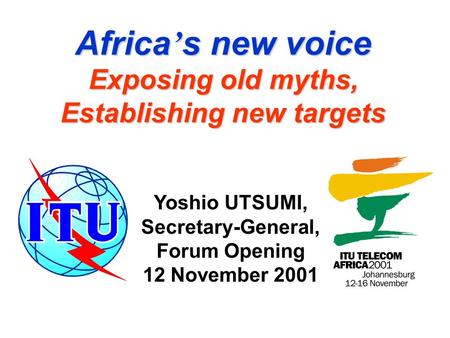 Africa ’ s new voice Exposing old myths, Establishing new targets Yoshio UTSUMI, Secretary-General, Forum Opening 12 November 2001.