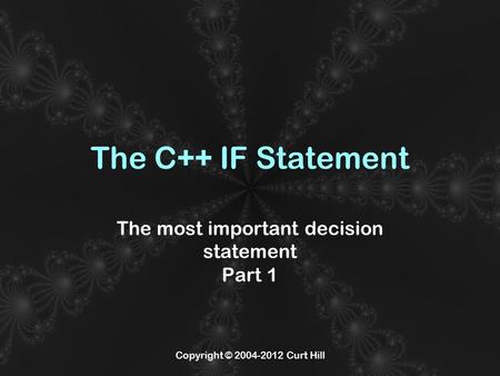 Copyright © 2004-2012 Curt Hill The C++ IF Statement The most important decision statement Part 1.