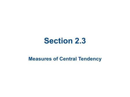 Section 2.3 Measures of Central Tendency. Section 2.3 Objectives Determine the mean, median, and mode of a population and of a sample (and which to use.