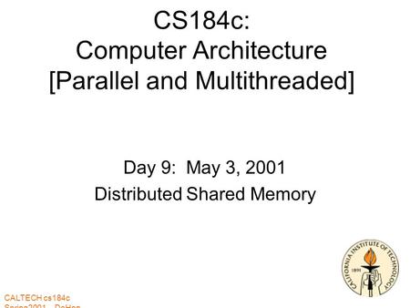 CALTECH cs184c Spring2001 -- DeHon CS184c: Computer Architecture [Parallel and Multithreaded] Day 9: May 3, 2001 Distributed Shared Memory.