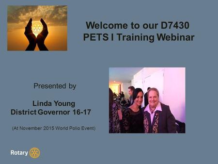 Welcome to our D7430 PETS I Training Webinar Presented by Linda Young District Governor 16-17 (At November 2015 World Polio Event)