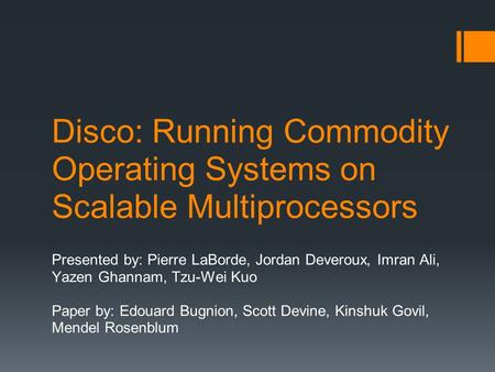 Disco: Running Commodity Operating Systems on Scalable Multiprocessors Presented by: Pierre LaBorde, Jordan Deveroux, Imran Ali, Yazen Ghannam, Tzu-Wei.