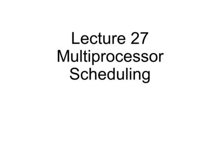 Lecture 27 Multiprocessor Scheduling. Last lecture: VMM Two old problems: CPU virtualization and memory virtualization I/O virtualization Today Issues.