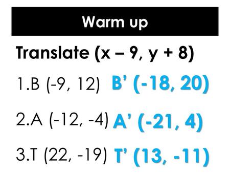 Warm up Translate (x – 9, y + 8) 1.B (-9, 12) 2.A (-12, -4) 3.T (22, -19) B’ (-18, 20) A’ (-21, 4) T’ (13, -11)