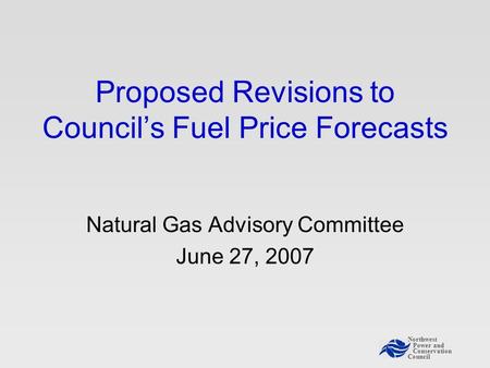 Northwest Power and Conservation Council Proposed Revisions to Council’s Fuel Price Forecasts Natural Gas Advisory Committee June 27, 2007.