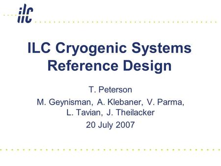 ILC Cryogenic Systems Reference Design T. Peterson M. Geynisman, A. Klebaner, V. Parma, L. Tavian, J. Theilacker 20 July 2007.