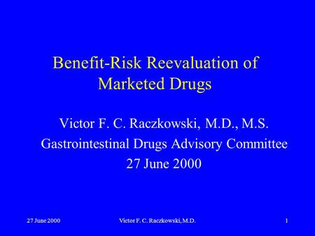 27 June 2000Victor F. C. Raczkowski, M.D.1 Benefit-Risk Reevaluation of Marketed Drugs Victor F. C. Raczkowski, M.D., M.S. Gastrointestinal Drugs Advisory.