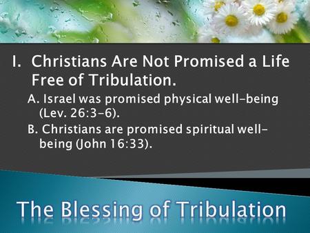 I. Christians Are Not Promised a Life Free of Tribulation. A. Israel was promised physical well-being (Lev. 26:3-6). B. Christians are promised spiritual.