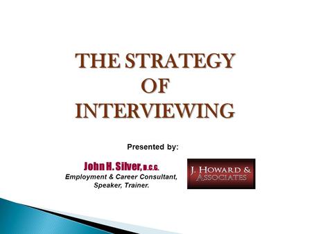 THE STRATEGY OFINTERVIEWING John H. Silver, D.C.G. Employment & Career Consultant, Speaker, Trainer. Presented by: