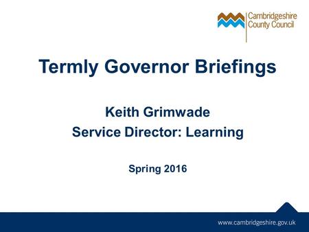 Termly Governor Briefings Keith Grimwade Service Director: Learning Spring 2016.