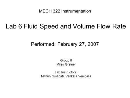 MECH 322 Instrumentation Lab 6 Fluid Speed and Volume Flow Rate Performed: February 27, 2007 Group 0 Miles Greiner Lab Instructors: Mithun Gudipati, Venkata.