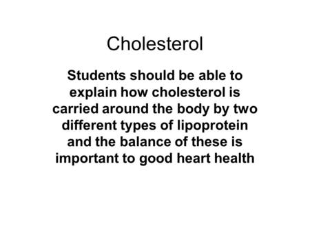 Cholesterol Students should be able to explain how cholesterol is carried around the body by two different types of lipoprotein and the balance of these.