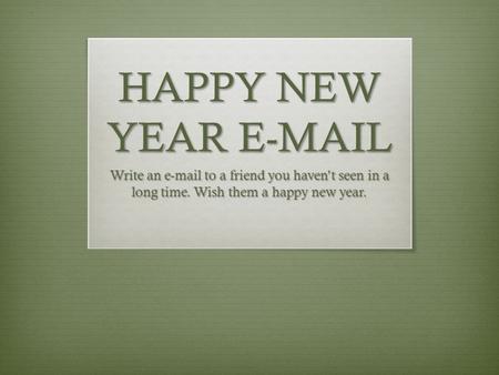 HAPPY NEW YEAR E-MAIL Write an e-mail to a friend you haven’t seen in a long time. Wish them a happy new year.