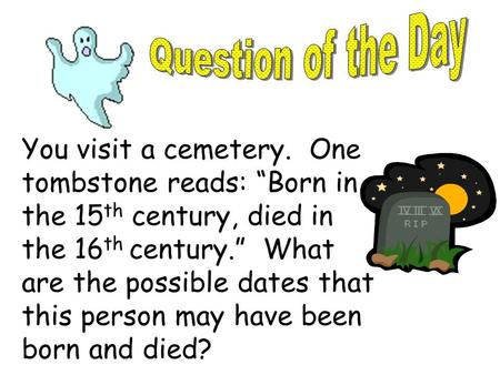 Question of the Day You visit a cemetery. One tombstone reads: “Born in the 15th century, died in the 16th century.” What are the possible dates that.