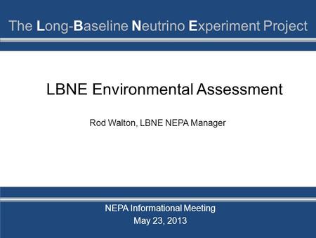 LBNE Environmental Assessment NEPA Informational Meeting May 23, 2013 Rod Walton, LBNE NEPA Manager.