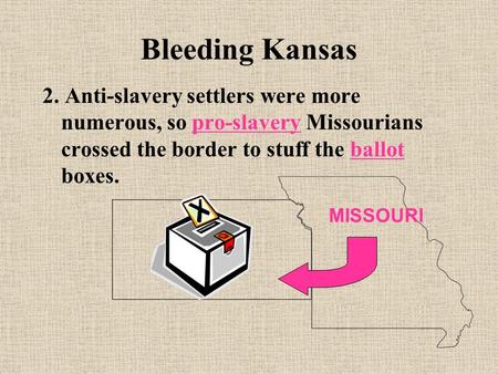 Bleeding Kansas 2. Anti-slavery settlers were more numerous, so pro-slavery Missourians crossed the border to stuff the ballot boxes. MISSOURI.