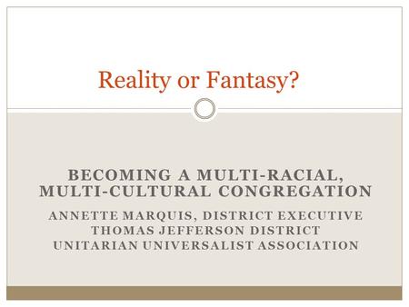 BECOMING A MULTI-RACIAL, MULTI-CULTURAL CONGREGATION ANNETTE MARQUIS, DISTRICT EXECUTIVE THOMAS JEFFERSON DISTRICT UNITARIAN UNIVERSALIST ASSOCIATION Reality.