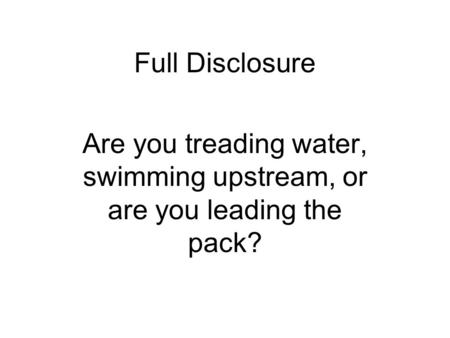 Full Disclosure Are you treading water, swimming upstream, or are you leading the pack?