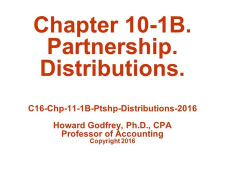 Chapter 10-1B. Partnership. Distributions. C16-Chp-11-1B-Ptshp-Distributions-2016 Howard Godfrey, Ph.D., CPA Professor of Accounting Copyright 2016.