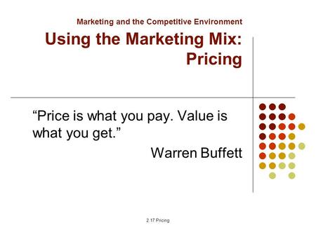 2.17 Pricing Marketing and the Competitive Environment Using the Marketing Mix: Pricing “Price is what you pay. Value is what you get.” Warren Buffett.