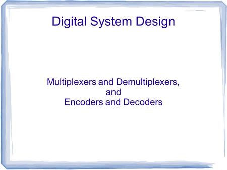 Digital System Design Multiplexers and Demultiplexers, and Encoders and Decoders.